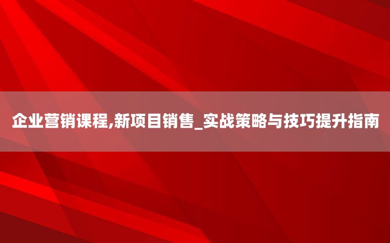 企业营销课程,新项目销售_实战策略与