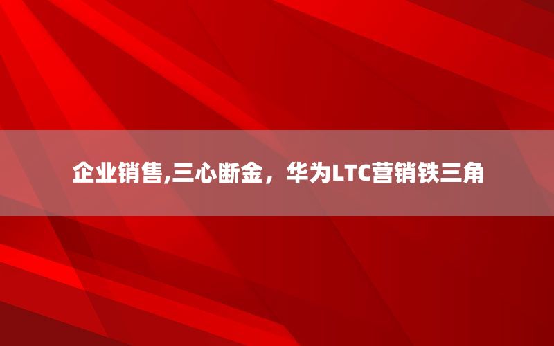企业销售,三心断金，华为LTC营销铁