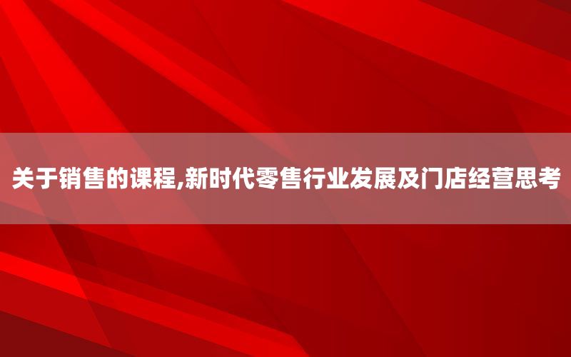 关于销售的课程,新时代零售行业发展及