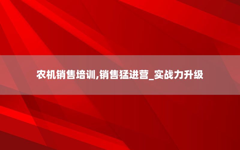 农机销售培训,销售猛进营_实战力升级