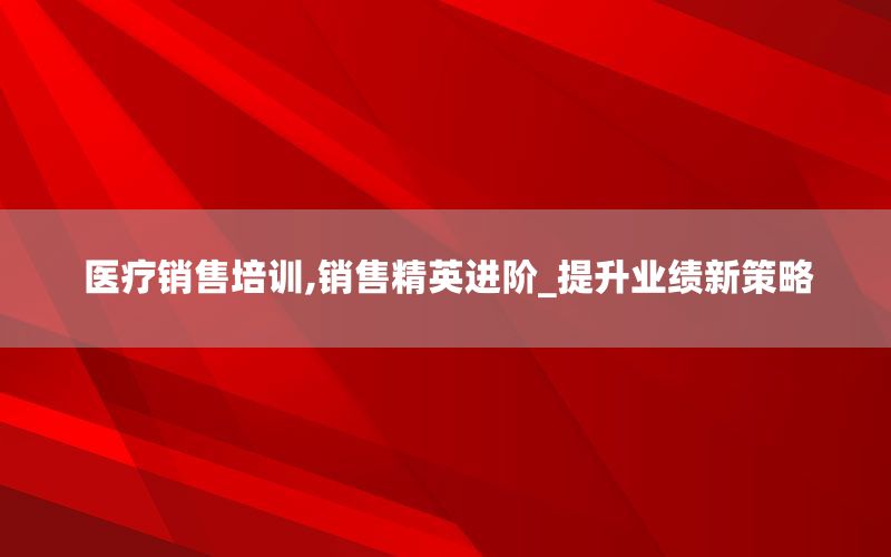 医疗销售培训,销售精英进阶_提升业绩