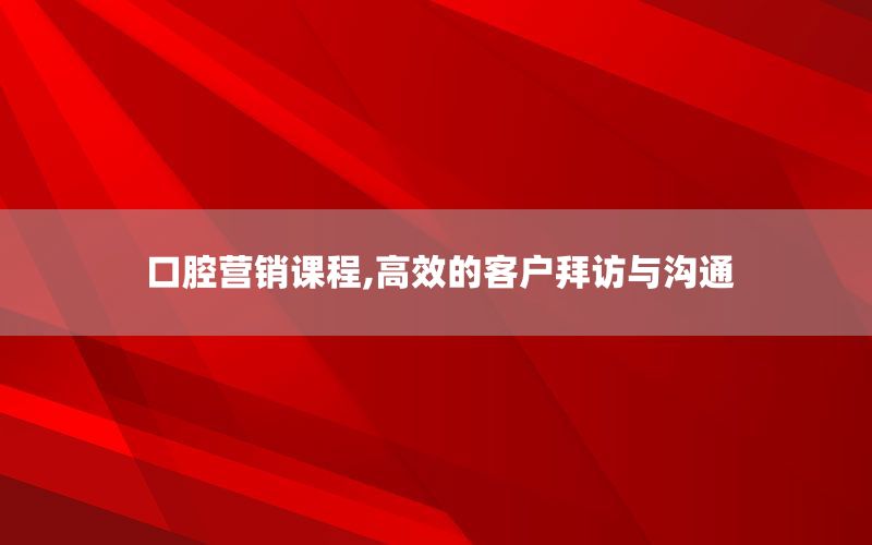 口腔营销课程,高效的客户拜访与沟通