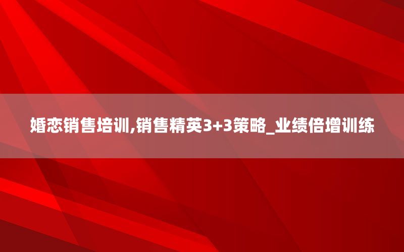 婚恋销售培训,销售精英3+3策略_业绩倍