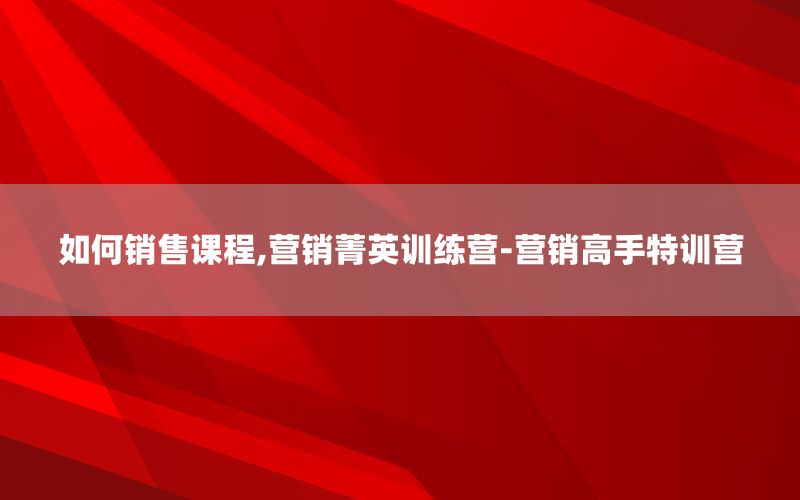 如何销售课程,营销菁英训练营-营销高