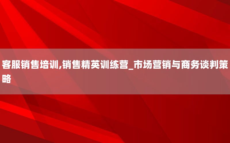 客服销售培训,销售精英训练营_市场营销与
