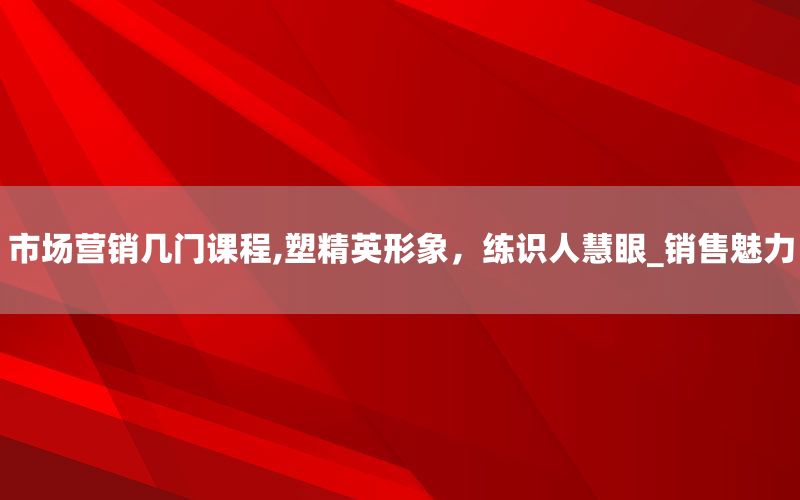 市场营销几门课程,塑精英形象，练识人