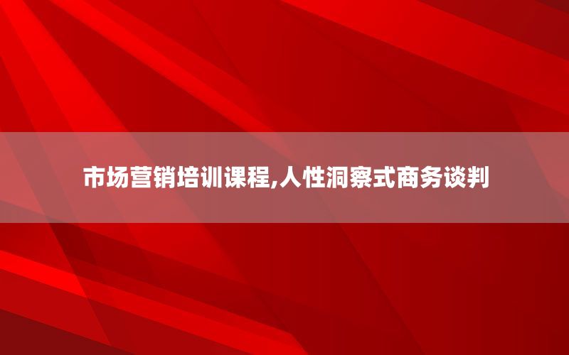 市场营销培训课程,人性洞察式商务谈判