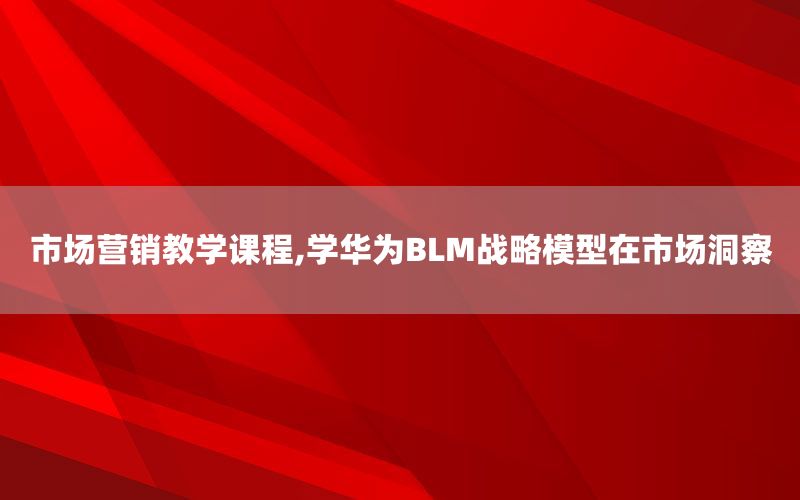 市场营销教学课程,学华为BLM战略模