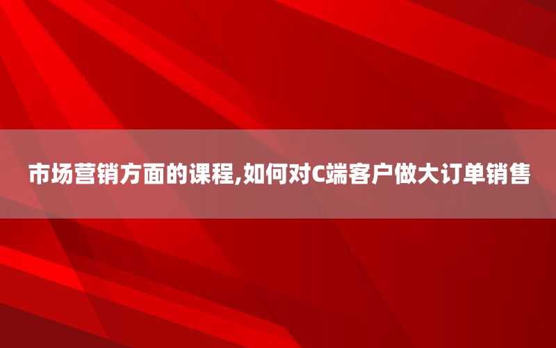 市场营销方面的课程,如何对C端客户做