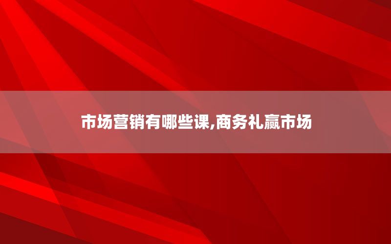 市场营销有哪些课,商务礼赢市场