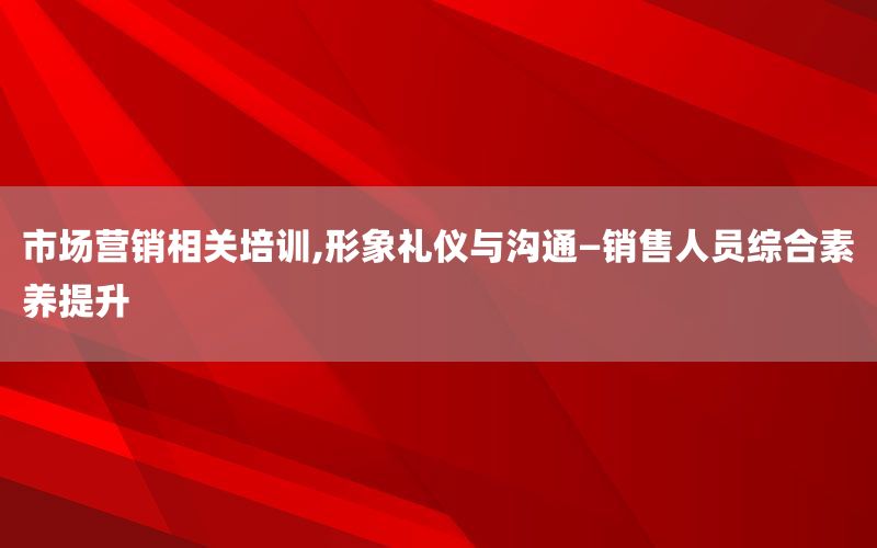 市场营销相关培训,形象礼仪与沟通—销