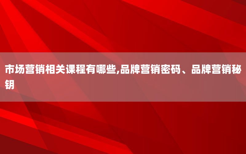 市场营销相关课程有哪些,品牌营销密码