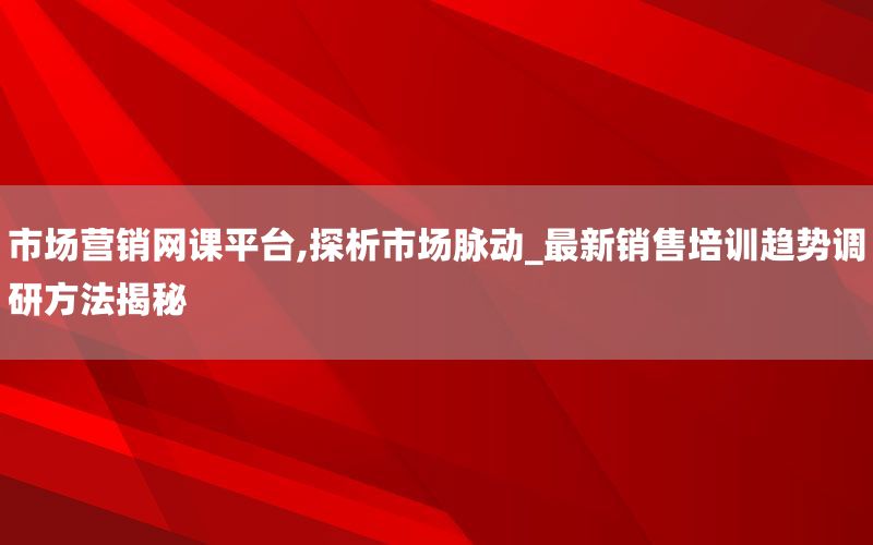 市场营销网课平台,探析市场脉动_最新