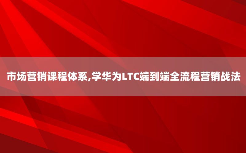 市场营销课程体系,学华为LTC端到端