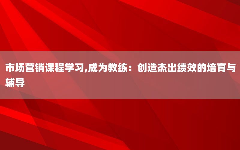 市场营销课程学习,成为教练：创造杰出