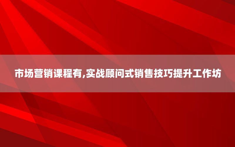 市场营销课程有,实战顾问式销售技巧提