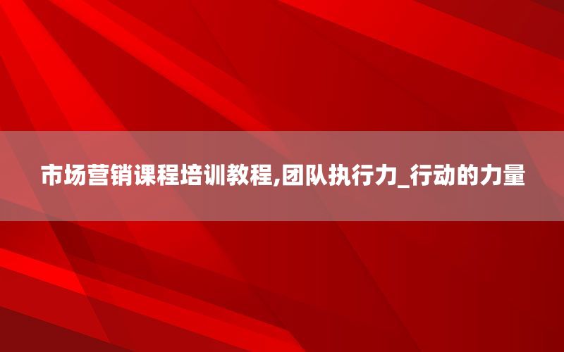 市场营销课程培训教程,团队执行力_行