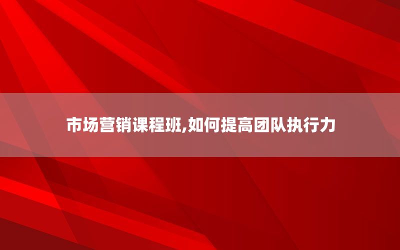 市场营销课程班,如何提高团队执行力