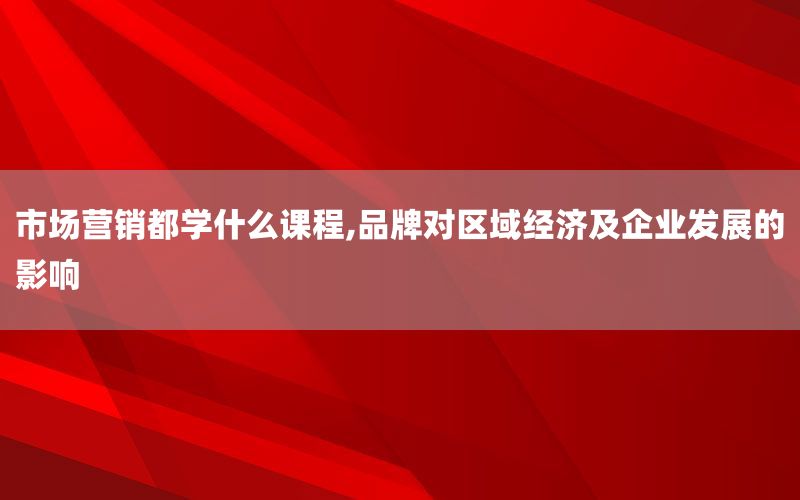 市场营销都学什么课程,品牌对区域经济