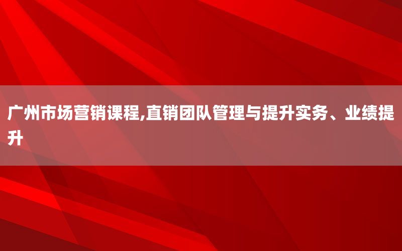 广州市场营销课程,直销团队管理与提升实务