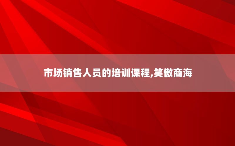 市场销售人员的培训课程,笑傲商海