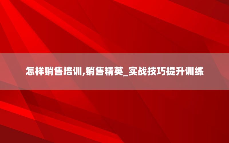 怎样销售培训,销售精英_实战技巧提升
