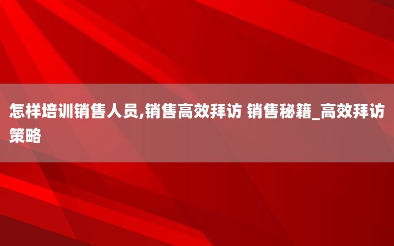 怎样培训销售人员,销售高效拜访 销售
