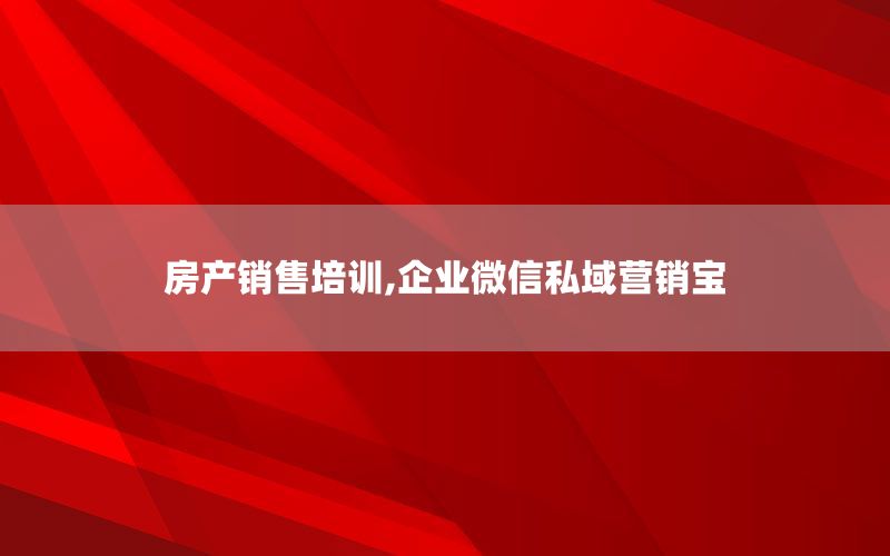 房产销售培训,企业微信私域营销宝