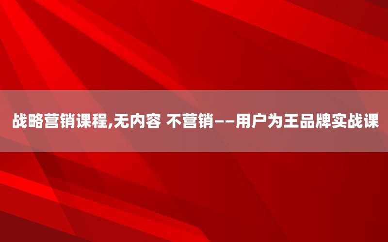 战略营销课程,无内容 不营销——用户