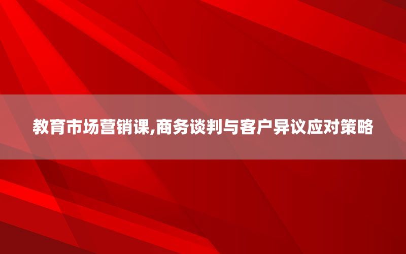 教育市场营销课,商务谈判与客户异议应