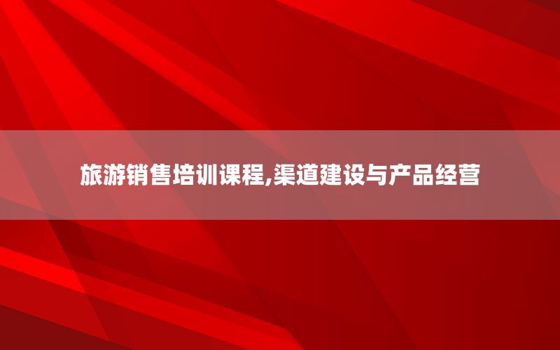 旅游销售培训课程,渠道建设与产品经营