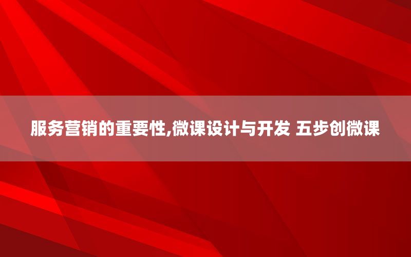 服务营销的重要性,微课设计与开发 五步创