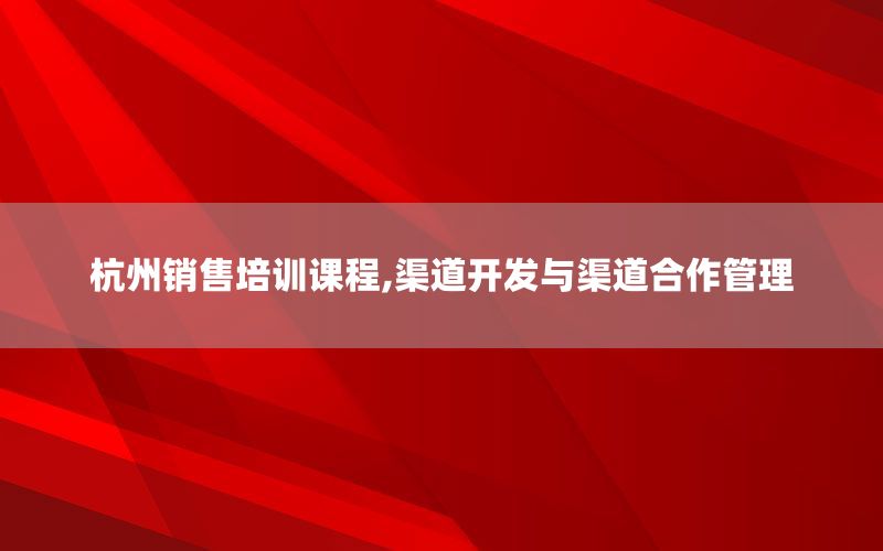 杭州销售培训课程,渠道开发与渠道合作