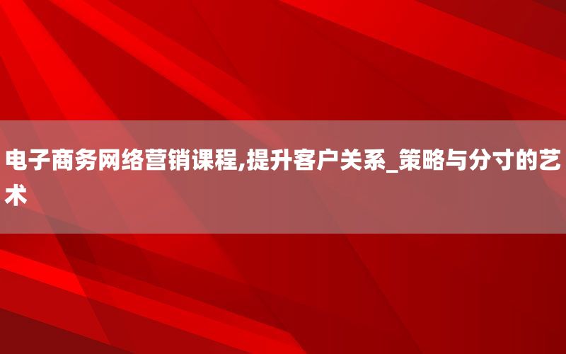 电子商务网络营销课程,提升客户关系_