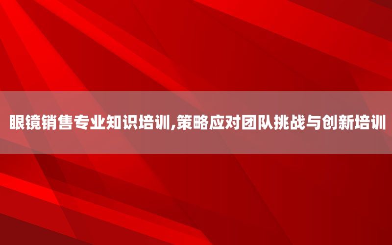 眼镜销售专业知识培训,策略应对团队挑
