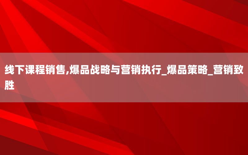 线下课程销售,爆品战略与营销执行_爆