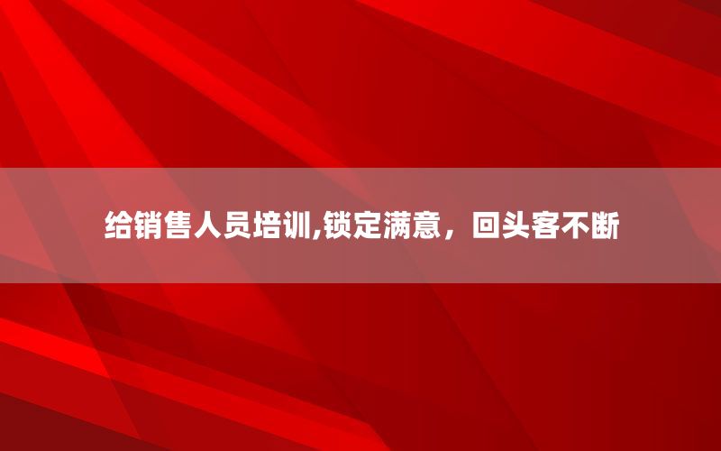 给销售人员培训,锁定满意，回头客不断