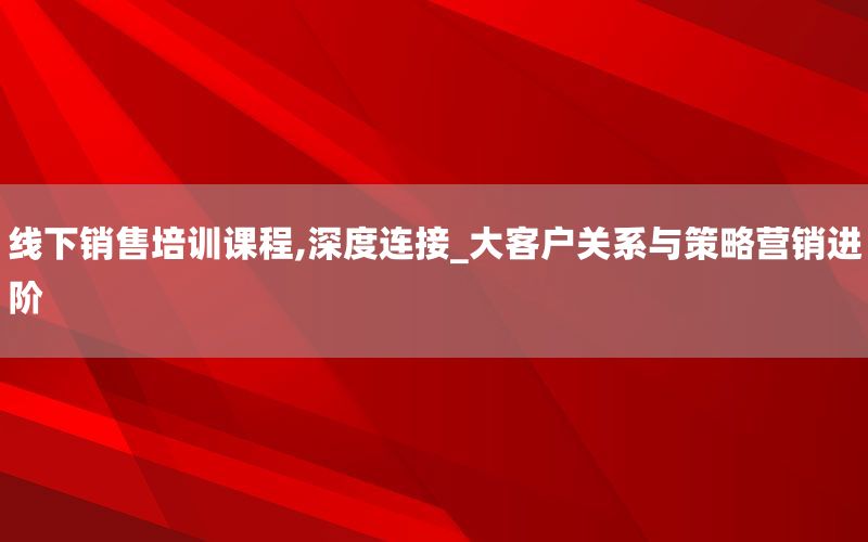 线下销售培训课程,深度连接_大客户关