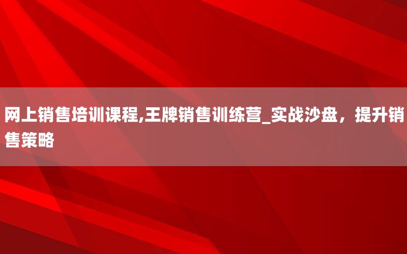 网上销售培训课程,王牌销售训练营_实