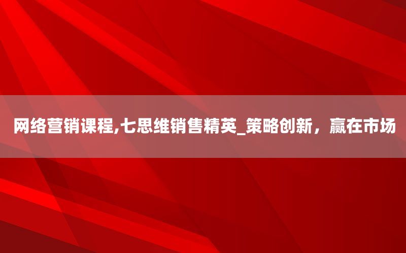 网络营销课程,七思维销售精英_策略创