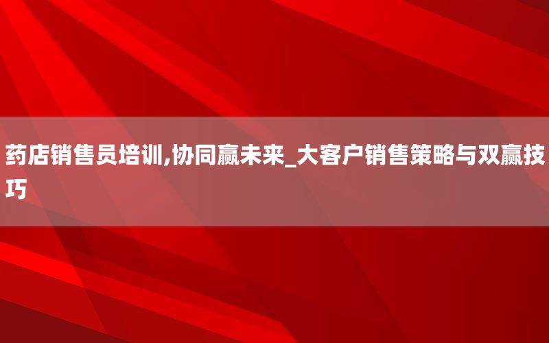 药店销售员培训,协同赢未来_大客户销