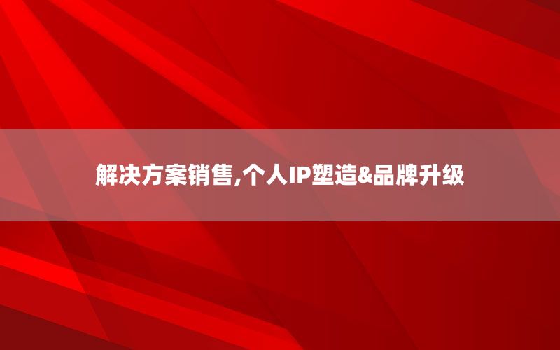 解决方案销售,个人IP塑造&品牌升级