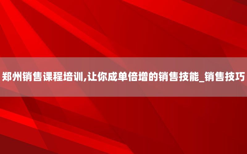郑州销售课程培训,让你成单倍增的销售