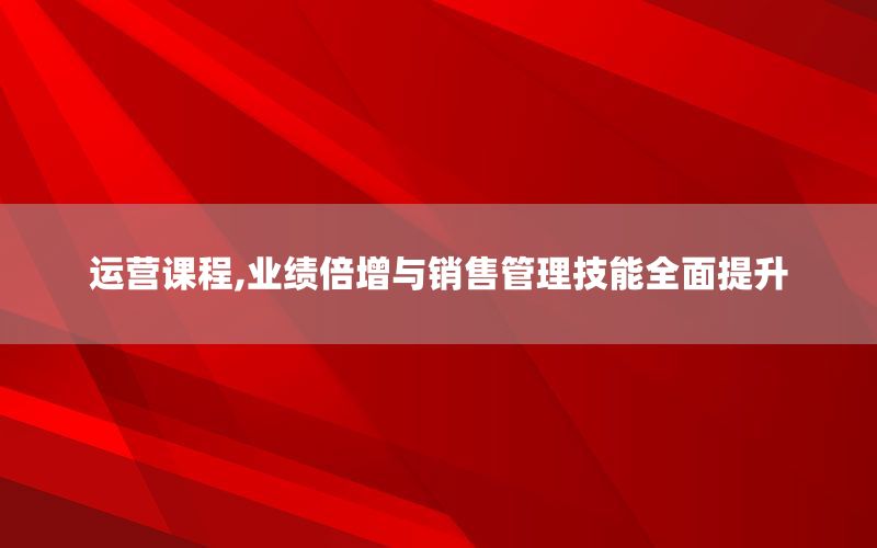 运营课程,业绩倍增与销售管理技能全面
