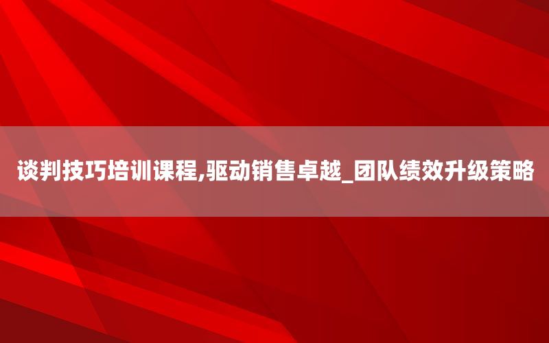 谈判技巧培训课程,驱动销售卓越_团队