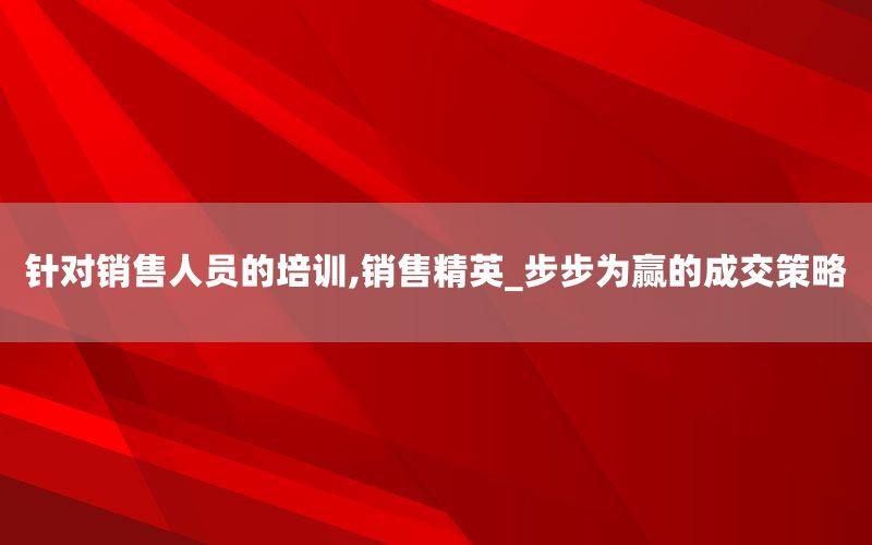 针对销售人员的培训,销售精英_步步为
