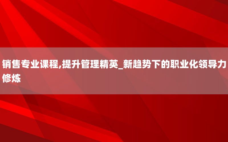 销售专业课程,提升管理精英_新趋势下的职