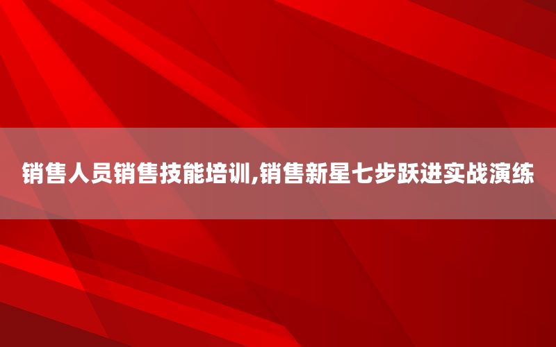 销售人员销售技能培训,销售新星七步跃