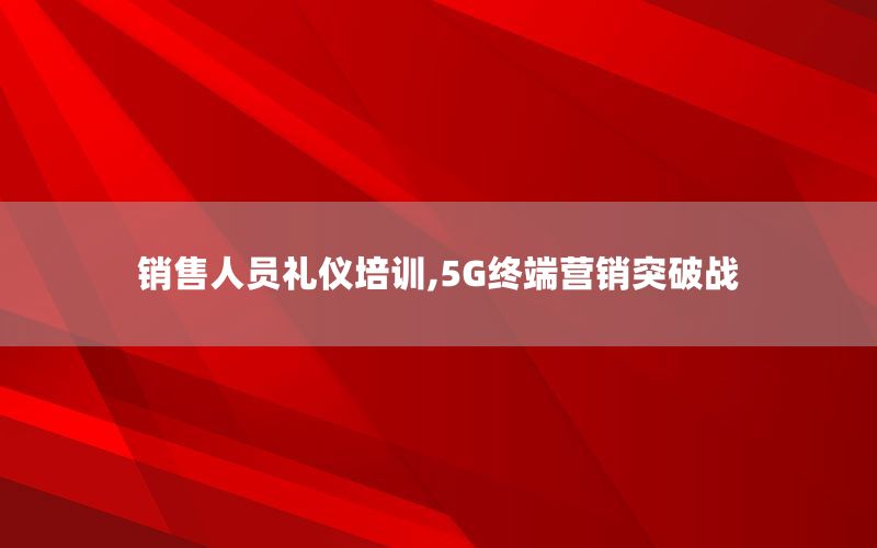 销售人员礼仪培训,5G终端营销突破战