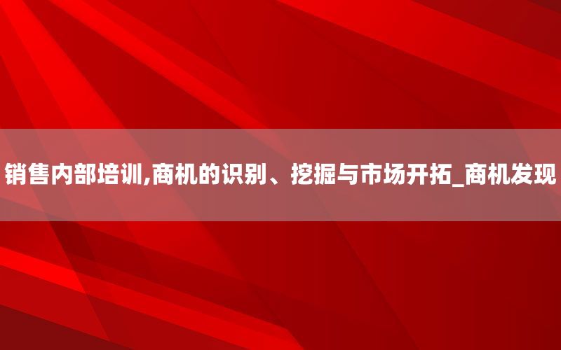 销售内部培训,商机的识别、挖掘与市场